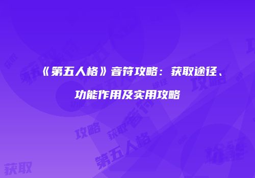 《第五人格》音符攻略：获取途径、功能作用及实用攻略