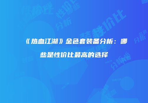 《热血江湖》金色套装备分析：哪些是性价比最高的选择