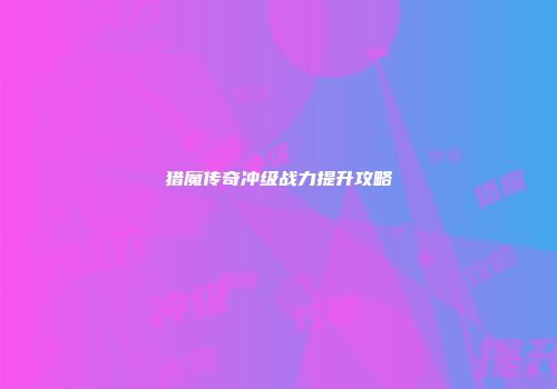 猎魔传奇冲级战力提升攻略