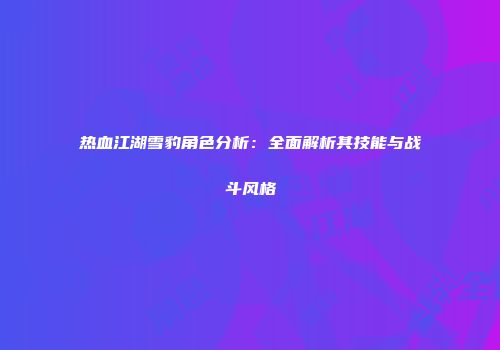 热血江湖雪豹角色分析：全面解析其技能与战斗风格