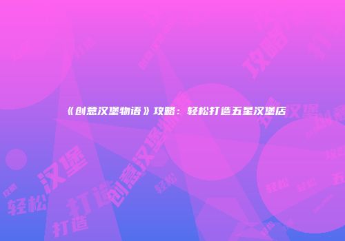 《创意汉堡物语》攻略：轻松打造五星汉堡店