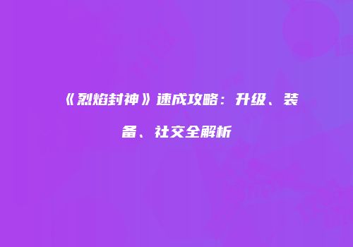 《烈焰封神》速成攻略：升级、装备、社交全解析