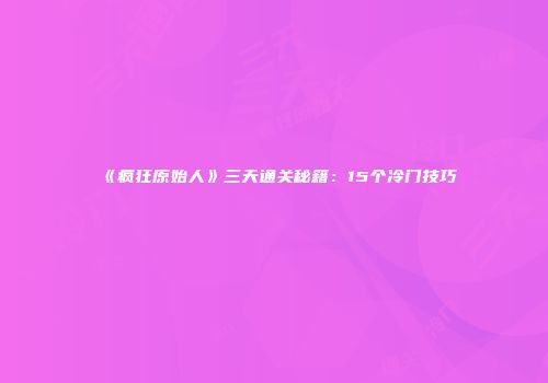 《疯狂原始人》三天通关秘籍：15个冷门技巧