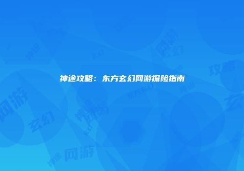神途攻略：东方玄幻网游探险指南