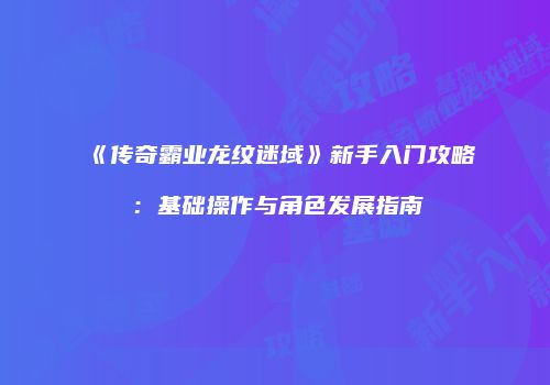 《传奇霸业龙纹迷域》新手入门攻略：基础操作与角色发展指南