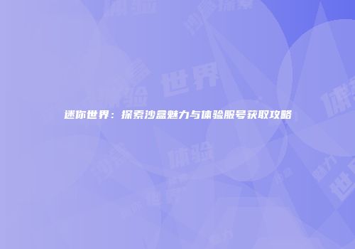 迷你世界：探索沙盒魅力与体验服号获取攻略