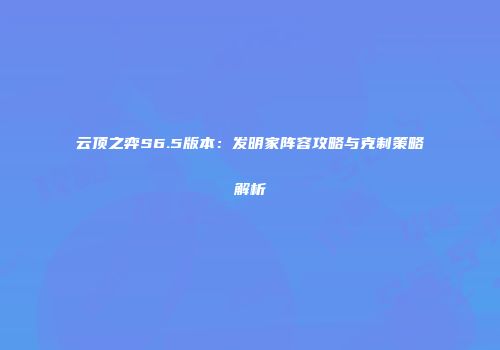 云顶之弈S6.5版本：发明家阵容攻略与克制策略解析