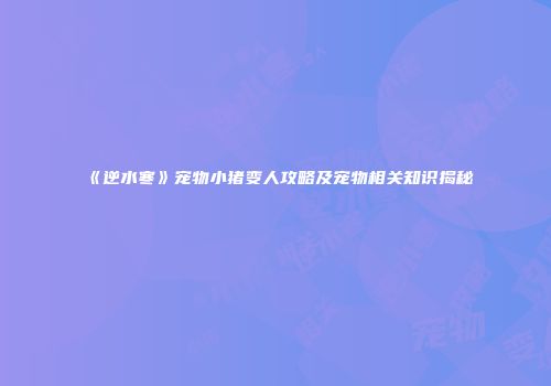《逆水寒》宠物小猪变人攻略及宠物相关知识揭秘