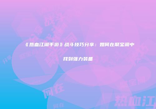 《热血江湖手游》战斗技巧分享：如何在聚宝阁中找到强力装备