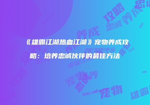 《雄霸江湖热血江湖》宠物养成攻略：培养忠诚伙伴的最佳方法
