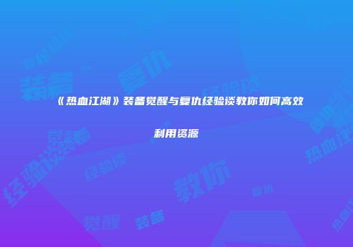 《热血江湖》装备觉醒与复仇经验谈教你如何高效利用资源