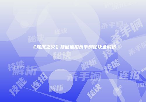 《深沉之火》技能连招杀手锏秘诀全解析