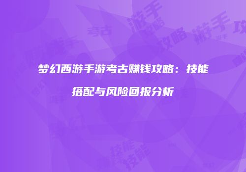 梦幻西游手游考古赚钱攻略：技能搭配与风险回报分析