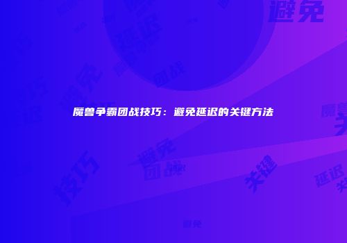 魔兽争霸团战技巧：避免延迟的关键方法