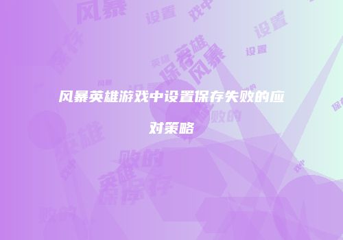 风暴英雄游戏中设置保存失败的应对策略