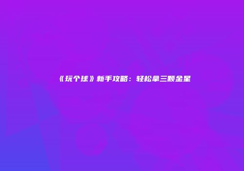 《玩个球》新手攻略：轻松拿三颗金星