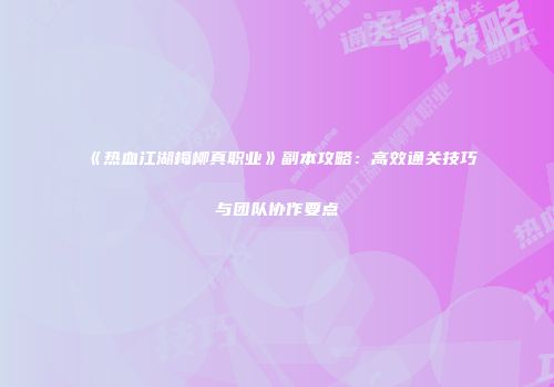 《热血江湖梅柳真职业》副本攻略：高效通关技巧与团队协作要点