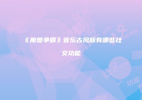 《魔兽争霸》音乐古风版有哪些社交功能
