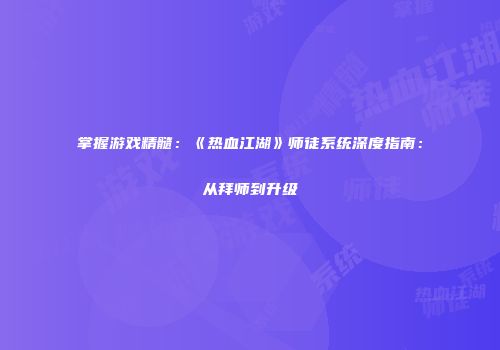 掌握游戏精髓：《热血江湖》师徒系统深度指南：从拜师到升级