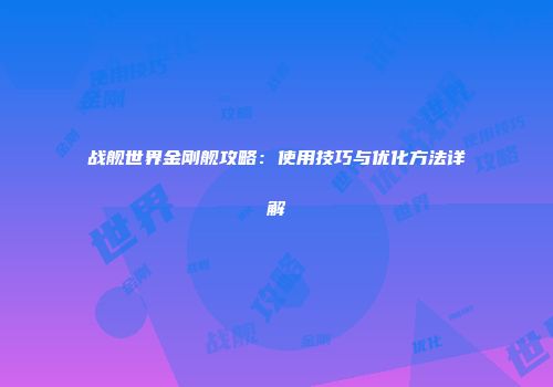 战舰世界金刚舰攻略：使用技巧与优化方法详解
