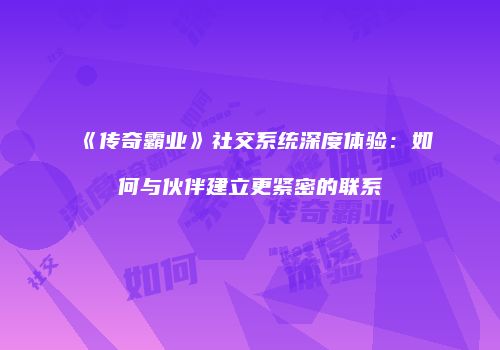 《传奇霸业》社交系统深度体验：如何与伙伴建立更紧密的联系