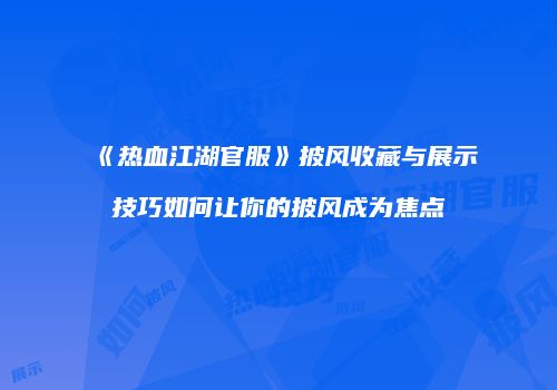 《热血江湖官服》披风收藏与展示技巧如何让你的披风成为焦点