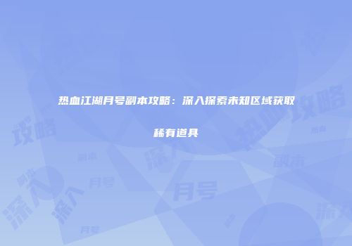 热血江湖月号副本攻略：深入探索未知区域获取稀有道具
