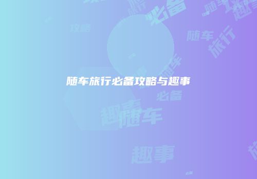 随车旅行必备攻略与趣事