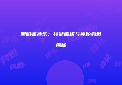 阴阳师神乐：技能解析与神秘身世揭秘