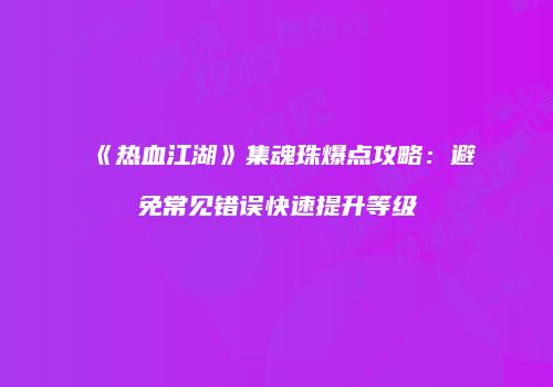 《热血江湖》集魂珠爆点攻略：避免常见错误快速提升等级