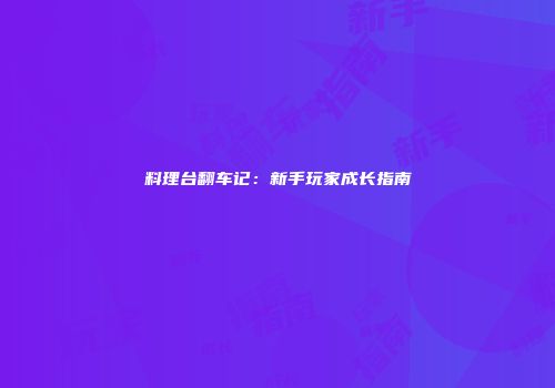 料理台翻车记：新手玩家成长指南