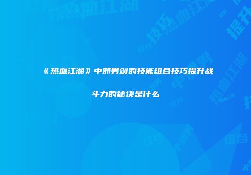 《热血江湖》中邪男剑的技能组合技巧提升战斗力的秘诀是什么