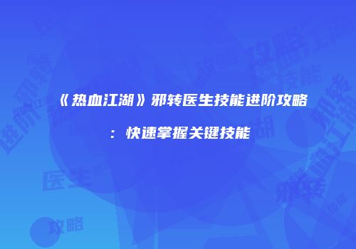 《热血江湖》邪转医生技能进阶攻略:快速掌握关键技能