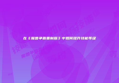 在《魔兽争霸重制版》中如何提升技能等级