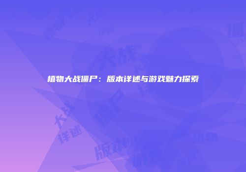 植物大战僵尸：版本详述与游戏魅力探索