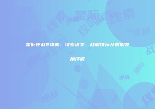 星际逆战2攻略：线索通关、战舰推荐及前期发展详解