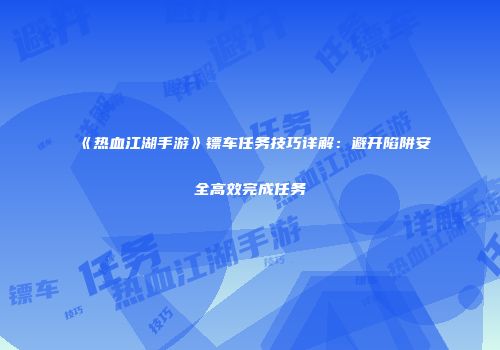 《热血江湖手游》镖车任务技巧详解：避开陷阱安全高效完成任务