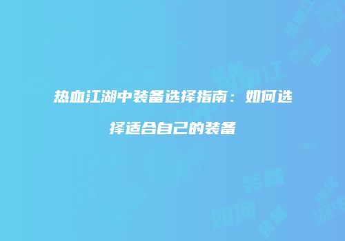 热血江湖中装备选择指南：如何选择适合自己的装备