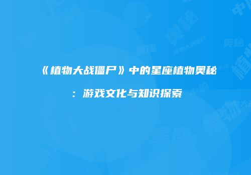 《植物大战僵尸》中的星座植物奥秘：游戏文化与知识探索