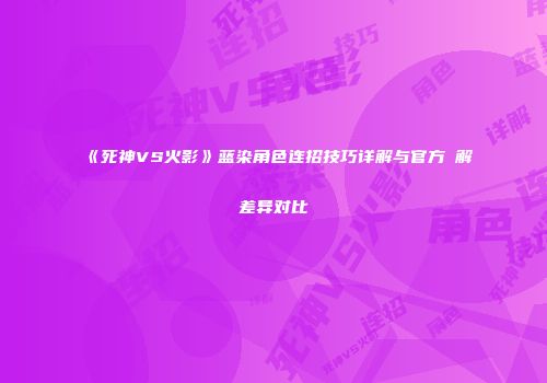 《死神VS火影》蓝染角色连招技巧详解与官方卍解差异对比