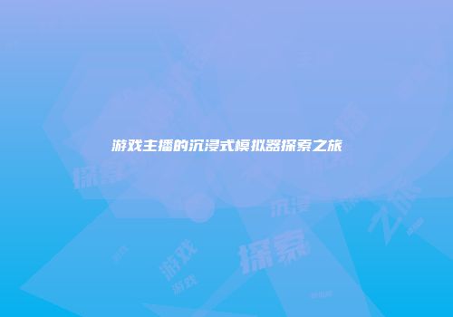 游戏主播的沉浸式模拟器探索之旅