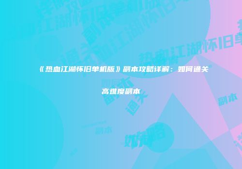 《热血江湖怀旧单机版》副本攻略详解：如何通关高难度副本
