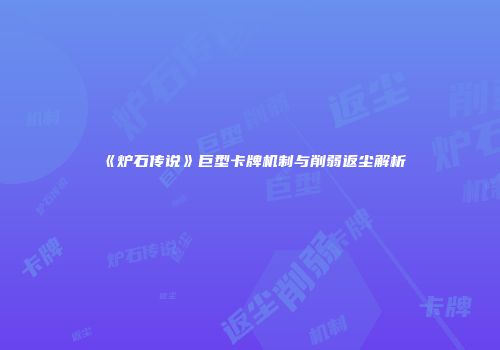 《炉石传说》巨型卡牌机制与削弱返尘解析