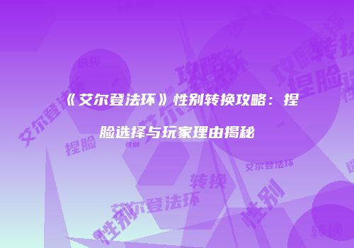 《艾尔登法环》性别转换攻略：捏脸选择与玩家理由揭秘