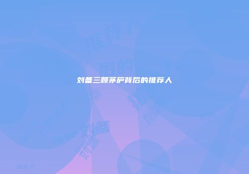 刘备三顾茅庐背后的推荐人