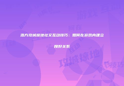 浩方攻城掠地社交互动技巧：如何在游戏内建立良好关系