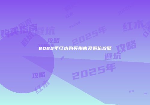 2025年红木购买指南及避坑攻略