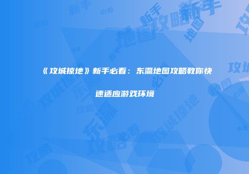 《攻城掠地》新手必看：东瀛地图攻略教你快速适应游戏环境