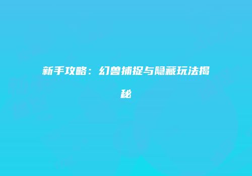新手攻略：幻兽捕捉与隐藏玩法揭秘