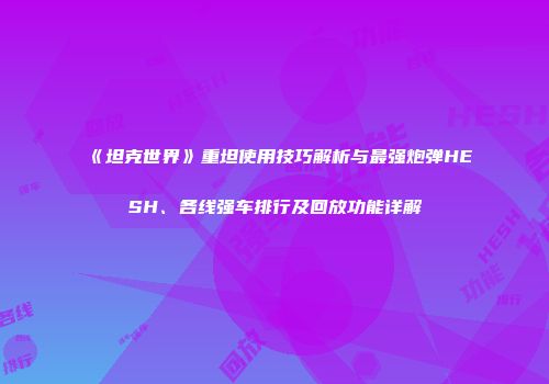《坦克世界》重坦使用技巧解析与最强炮弹HESH、各线强车排行及回放功能详解